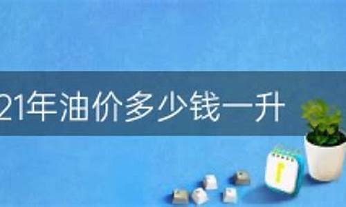 2021年油价多少钱一升_2021油价上涨多少